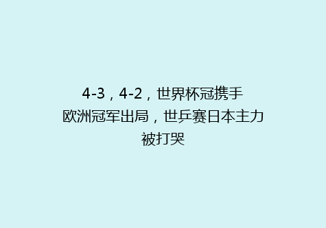 4-3，4-2，世界杯冠携手欧洲冠军出局，世乒赛日本主力被打哭