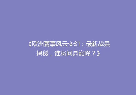 《欧洲赛事风云变幻：最新战果揭秘，谁将问鼎巅峰？》