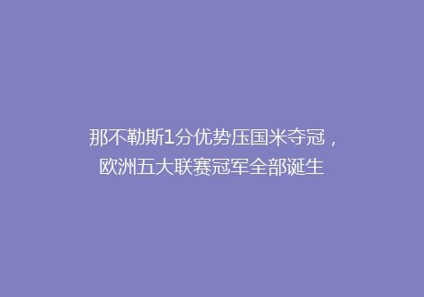 那不勒斯1分优势压国米夺冠，欧洲五大联赛冠军全部诞生