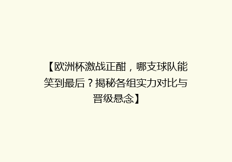 【欧洲杯激战正酣，哪支球队能笑到最后？揭秘各组实力对比与晋级悬念】