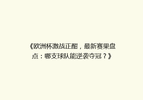 《欧洲杯激战正酣，最新赛果盘点：哪支球队能逆袭夺冠？》