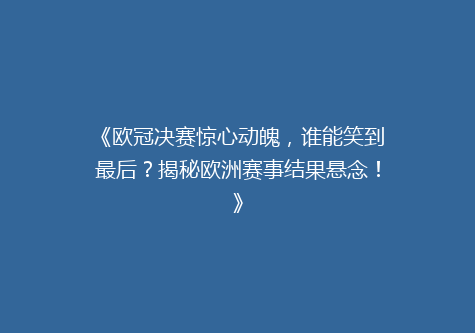 《欧冠决赛惊心动魄，谁能笑到最后？揭秘欧洲赛事结果悬念！》