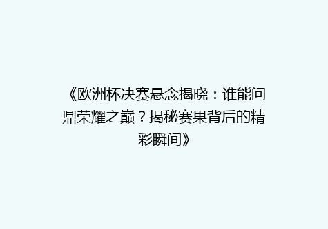 《欧洲杯决赛悬念揭晓：谁能问鼎荣耀之巅？揭秘赛果背后的精彩瞬间》