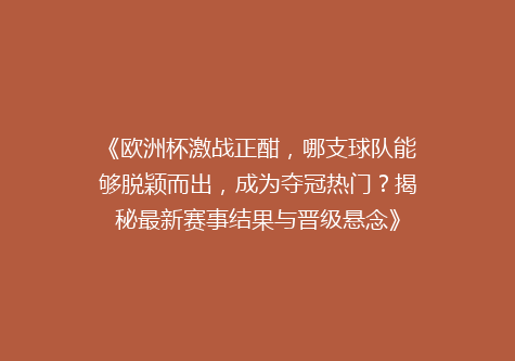 《欧洲杯激战正酣，哪支球队能够脱颖而出，成为夺冠热门？揭秘最新赛事结果与晋级悬念》