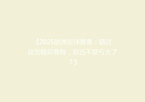 《2025欧洲足球赛事：错过这些精彩赛程，你岂不是亏大了？》