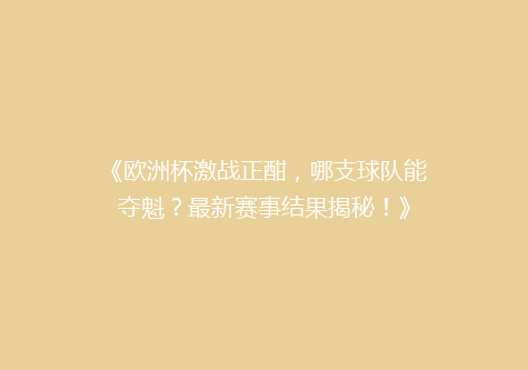 《欧洲杯激战正酣，哪支球队能夺魁？最新赛事结果揭秘！》