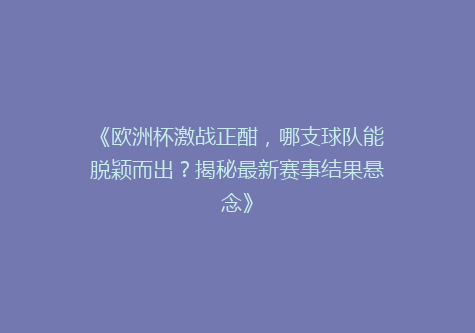 《欧洲杯激战正酣，哪支球队能脱颖而出？揭秘最新赛事结果悬念》