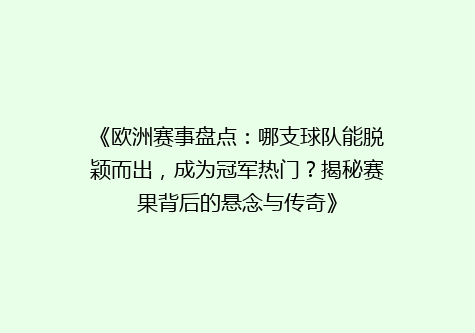 《欧洲赛事盘点：哪支球队能脱颖而出，成为冠军热门？揭秘赛果背后的悬念与传奇》