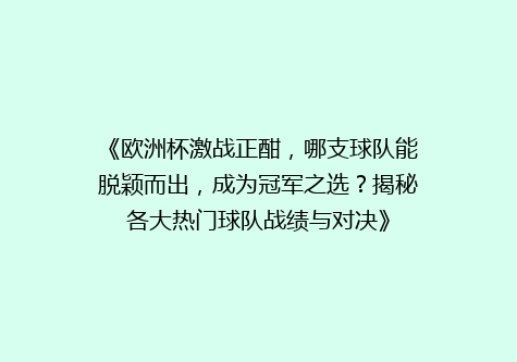 《欧洲杯激战正酣，哪支球队能脱颖而出，成为冠军之选？揭秘各大热门球队战绩与对决》