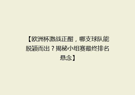 【欧洲杯激战正酣，哪支球队能脱颖而出？揭秘小组赛最终排名悬念】