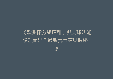 《欧洲杯激战正酣，哪支球队能脱颖而出？最新赛事结果揭秘！》