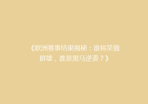 《欧洲赛事结果揭秘：谁将笑傲群雄，谁是黑马逆袭？》