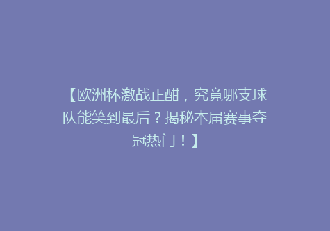 【欧洲杯激战正酣，究竟哪支球队能笑到最后？揭秘本届赛事夺冠热门！】