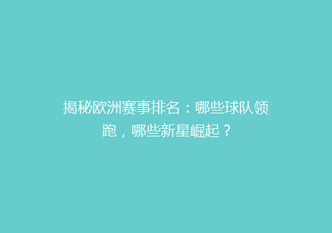 揭秘欧洲赛事排名：哪些球队领跑，哪些新星崛起？