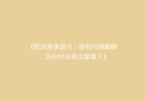 《欧洲赛事盘点：谁能问鼎巅峰，历史对决悬念重重？》