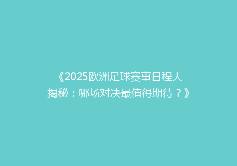 《2025欧洲足球赛事日程大揭秘：哪场对决最值得期待？》