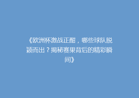 《欧洲杯激战正酣，哪些球队脱颖而出？揭秘赛果背后的精彩瞬间》