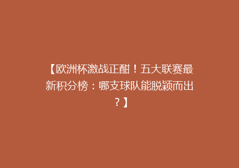 【欧洲杯激战正酣！五大联赛最新积分榜：哪支球队能脱颖而出？】