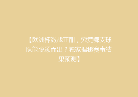 【欧洲杯激战正酣，究竟哪支球队能脱颖而出？独家揭秘赛事结果预测】