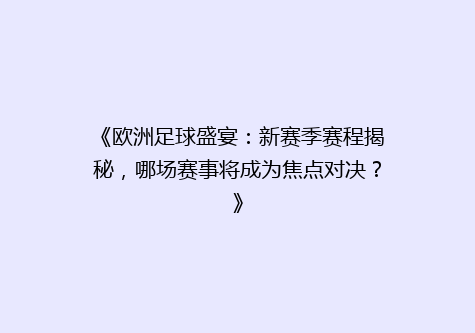 《欧洲足球盛宴：新赛季赛程揭秘，哪场赛事将成为焦点对决？》