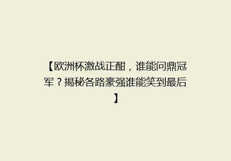 【欧洲杯激战正酣，谁能问鼎冠军？揭秘各路豪强谁能笑到最后】