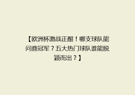 【欧洲杯激战正酣！哪支球队能问鼎冠军？五大热门球队谁能脱颖而出？】