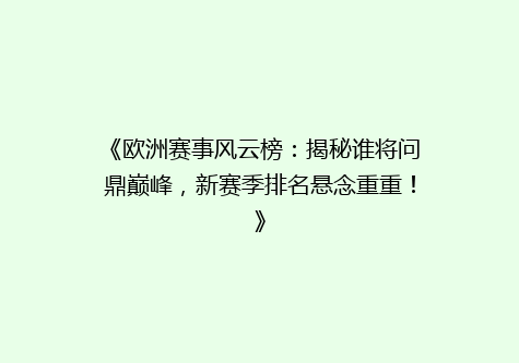 《欧洲赛事风云榜：揭秘谁将问鼎巅峰，新赛季排名悬念重重！》