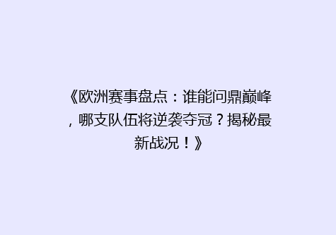 《欧洲赛事盘点：谁能问鼎巅峰，哪支队伍将逆袭夺冠？揭秘最新战况！》