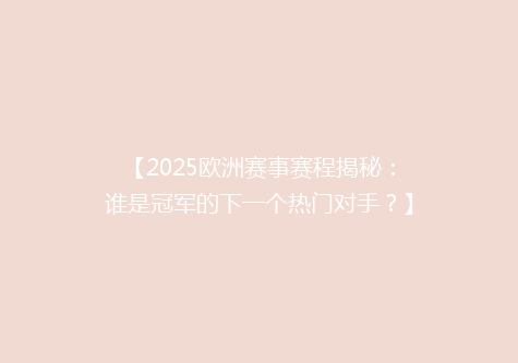 【2025欧洲赛事赛程揭秘：谁是冠军的下一个热门对手？】