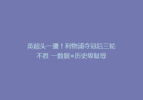 英超头一遭！利物浦夺冠后三轮不胜 一数据=历史级耻辱