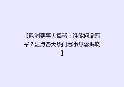 【欧洲赛事大揭秘：谁能问鼎冠军？盘点各大热门赛事悬念揭晓】