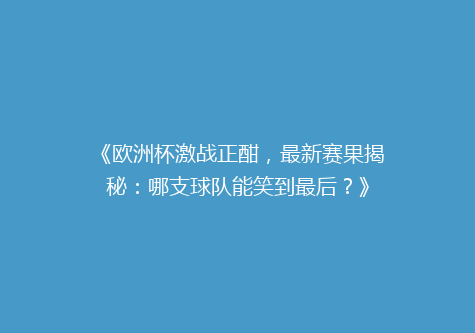 《欧洲杯激战正酣，最新赛果揭秘：哪支球队能笑到最后？》