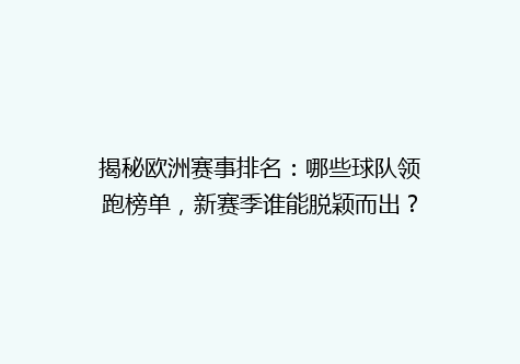 揭秘欧洲赛事排名：哪些球队领跑榜单，新赛季谁能脱颖而出？