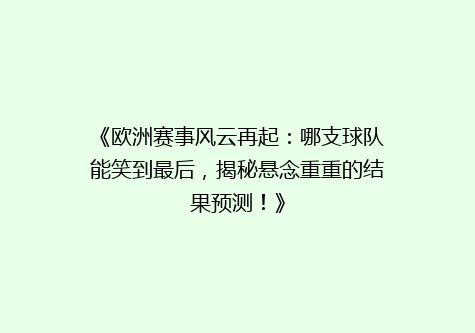 《欧洲赛事风云再起：哪支球队能笑到最后，揭秘悬念重重的结果预测！》