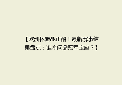 【欧洲杯激战正酣！最新赛事结果盘点：谁将问鼎冠军宝座？】
