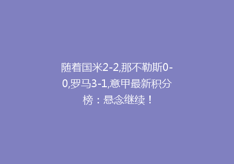 随着国米2-2,那不勒斯0-0,罗马3-1,意甲最新积分榜：悬念继续！