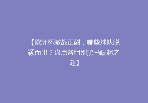 【欧洲杯激战正酣，哪些球队脱颖而出？盘点各组别黑马崛起之谜】