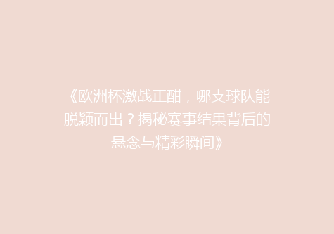《欧洲杯激战正酣，哪支球队能脱颖而出？揭秘赛事结果背后的悬念与精彩瞬间》