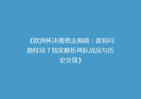 《欧洲杯决赛悬念揭晓：谁将问鼎桂冠？独家解析两队战况与历史交锋》