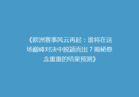 《欧洲赛事风云再起：谁将在这场巅峰对决中脱颖而出？揭秘悬念重重的结果预测》