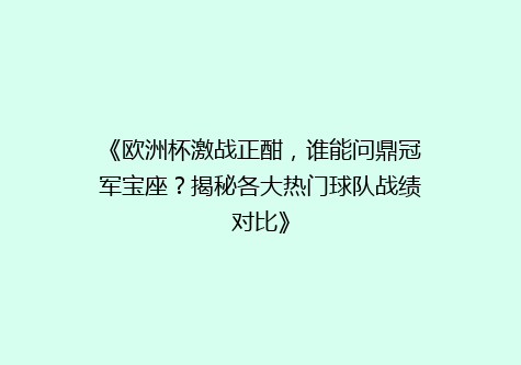 《欧洲杯激战正酣，谁能问鼎冠军宝座？揭秘各大热门球队战绩对比》