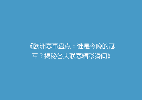 《欧洲赛事盘点：谁是今晚的冠军？揭秘各大联赛精彩瞬间》