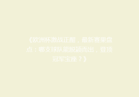 《欧洲杯激战正酣，最新赛果盘点：哪支球队能脱颖而出，登顶冠军宝座？》