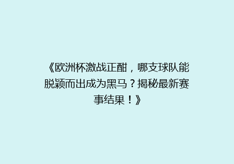 《欧洲杯激战正酣，哪支球队能脱颖而出成为黑马？揭秘最新赛事结果！》