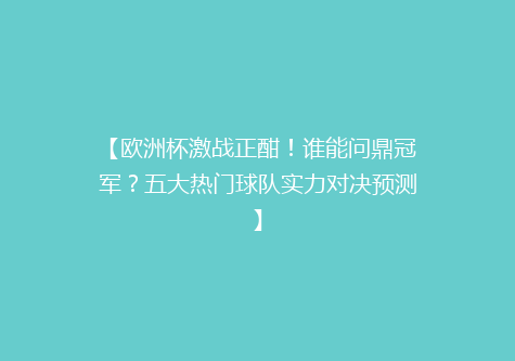 【欧洲杯激战正酣！谁能问鼎冠军？五大热门球队实力对决预测】