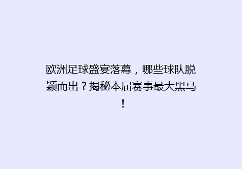 欧洲足球盛宴落幕，哪些球队脱颖而出？揭秘本届赛事最大黑马！