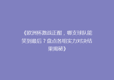 《欧洲杯激战正酣，哪支球队能笑到最后？盘点各组实力对决结果揭秘》