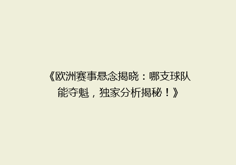 《欧洲赛事悬念揭晓：哪支球队能夺魁，独家分析揭秘！》