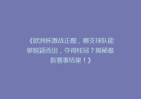 《欧洲杯激战正酣，哪支球队能够脱颖而出，夺得桂冠？揭秘最新赛事结果！》