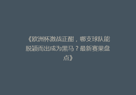 《欧洲杯激战正酣，哪支球队能脱颖而出成为黑马？最新赛果盘点》
